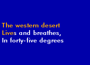 The western desert

Lives 0 nd breathes,

In forfy-five degrees