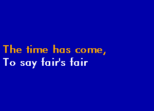 The time has come,

To say foiHs fair