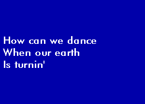 How can we dance

When our earth
Is iurnin'
