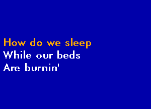 How do we sleep

While our beds

Are burnin'