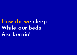 How do we sleep

While our beds

Are burnin'