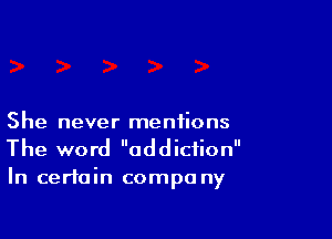 She never mentions
The word addiction
In certain compa ny