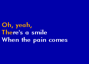 Oh, yeah,

There's a smile
When the pain comes