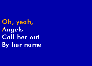 Oh, yeah,
Angels

Call her out
By her name