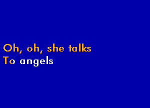 Oh, oh, she talks

To angels