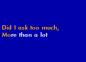 Did I ask too much,

More than a lot
