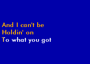 And I can't be

Holdin' on

To what you got