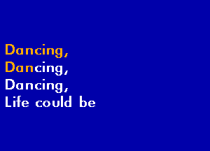 Dancing,
Dancing,

Dancing,

Life could be