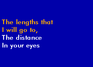 The lengths that

I will go to,

The distance
In your eyes