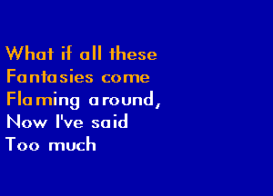What if all 1hese

Fa nfo sies come

Flaming around,
Now I've said
Too much