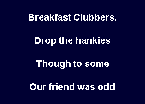 Breakfast Clubbers,

Drop the hankies
Though to some

Our friend was odd