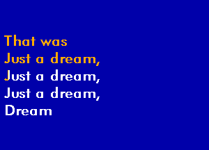 That was
Just a dream,

Just a dream,
Just a dream,
Dream