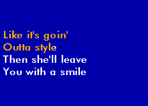 Like ifs goin'
Oufta style

Then she'll leave
You with a smile