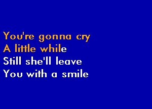 You're gonna cry
A file while

Still she'll leave
You with a smile