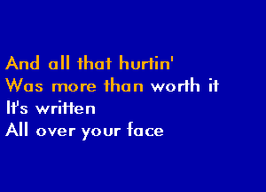 And all that hurtin'
Was more than worth it

Ifs wriifen
All over your face