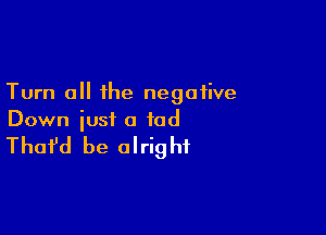 Turn 0 the negative

Down iust a tad

That'd be olrig hf