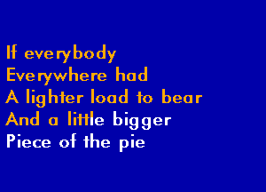 If everybody
Eve rywhere had

A lighter load to bear
And a lime bigger
Piece of the pie