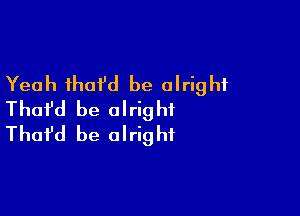 Yeah thoi'd be alright

Thafd be alright
That'd be alright