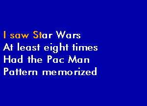 I saw Star Wars
At least eight times

Had the Pac Man

PaHe rn me mo rized