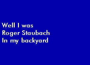 Well I was

Roger Staubach
In my backyard