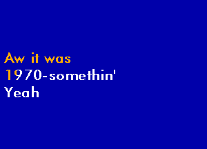 Aw if was

19 70- somethin'
Yeah