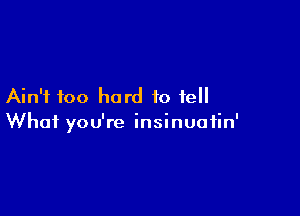 Ain't too hard to fell

What you're insinuatin'