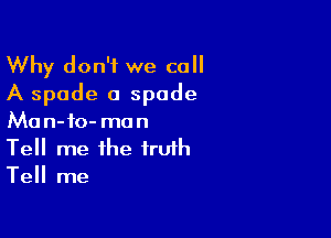 Why don't we call
A spade a spade

Man-io- man
Tell me the truth
Tell me