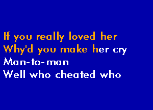 If you really loved her
Why'd you make her cry

Ma n- 10- mo n

Well who cheated who