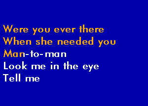 Were you ever there

When she needed you

Man-io- man
Look me in the eye
Tell me