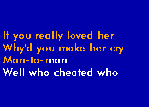 If you really loved her
Why'd you make her cry

Ma n- 10- mo n

Well who cheated who
