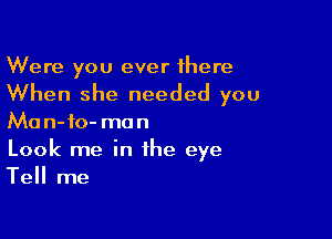 Were you ever there

When she needed you

Man-io- man
Look me in the eye
Tell me