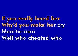 If you really loved her
Why'd you make her cry

Ma n- 10- mo n

Well who cheated who