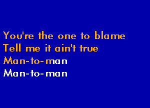 You're the one to blame
Tell me it ain't true

Ma n-fo- ma n
Ma n- fo- mo n