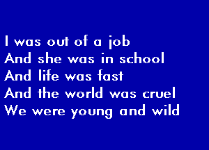 I was ouf of a iob

And she was in school
And life was fast

And the world was cruel
We were young and wild