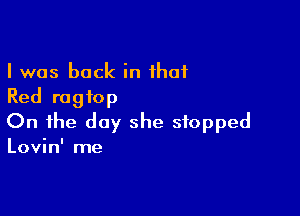 I was back in that
Red ragtop

On the day she stopped

Lovin' me