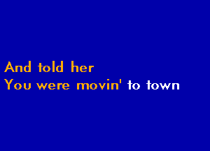And told her

You were movin' to town