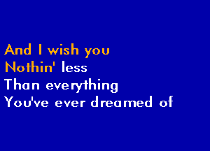 And I wish you
Noihin' less

Than everything
You've ever dreamed of