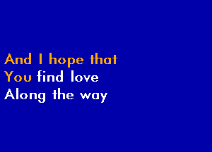 And I hope that

You find love
Along the way