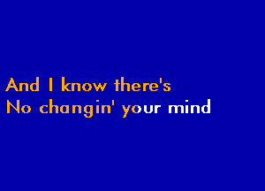 And I know there's

No changin' your mind