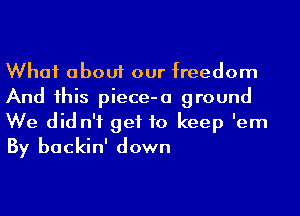 What about our freedom
And his piece-a ground
We did n'f get to keep 'em
By backin' down