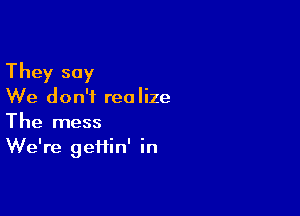 They say

We don't rec Iize

The mess
We're geiiin' in