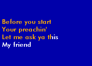 Before you start
Your preochin'

Let me ask ya this
My friend