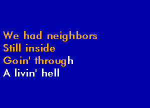 We had neighbors
Still inside

Goin' through
A Iivin' hell