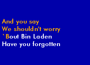 And you say
We should n'f worry

Bou1 Bin Laden
Have you forgotten