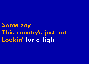 Some say

This country's just out
Lookin' for 0 fight