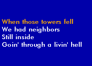 When those towers fell

We had neighbors

Still inside
Goin' through a Iivin' hell