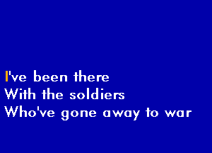 I've been there
With the soldiers

Who've gone away to war