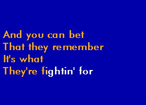 And you can bet
That they remember

Ifs what
They're fightin' for