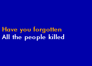 Have you forgotten

All the people killed