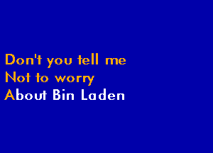 Don't you tell me

Not to worry
About Bin Laden
